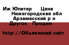 Иж Юпитер 5 › Цена ­ 15 000 - Нижегородская обл., Арзамасский р-н Другое » Продам   